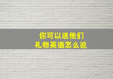 你可以送他们礼物英语怎么说