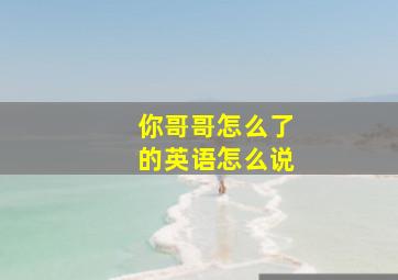 你哥哥怎么了的英语怎么说