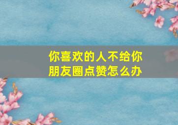 你喜欢的人不给你朋友圈点赞怎么办