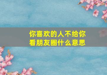 你喜欢的人不给你看朋友圈什么意思