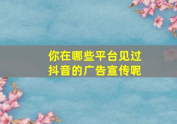 你在哪些平台见过抖音的广告宣传呢