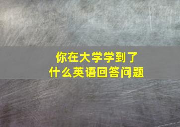 你在大学学到了什么英语回答问题