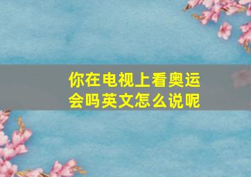 你在电视上看奥运会吗英文怎么说呢