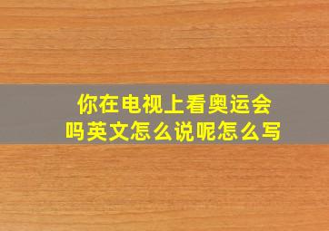 你在电视上看奥运会吗英文怎么说呢怎么写