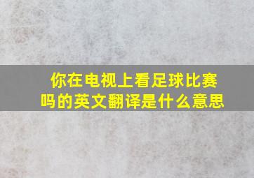 你在电视上看足球比赛吗的英文翻译是什么意思