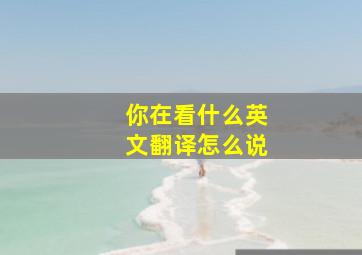 你在看什么英文翻译怎么说