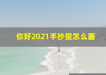 你好2021手抄报怎么画