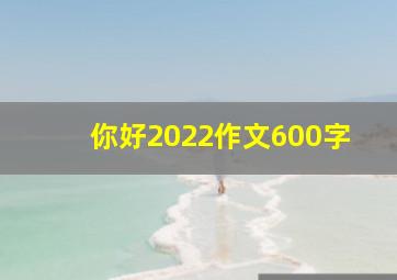 你好2022作文600字