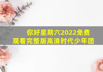 你好星期六2022免费观看完整版高清时代少年团