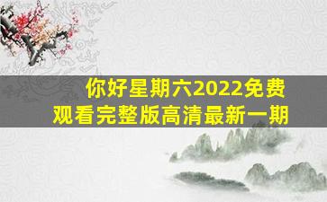 你好星期六2022免费观看完整版高清最新一期