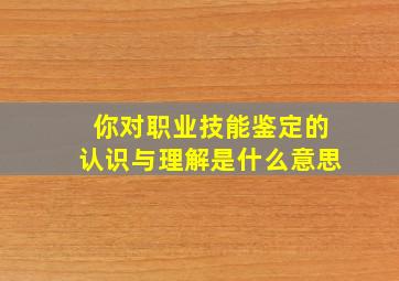 你对职业技能鉴定的认识与理解是什么意思