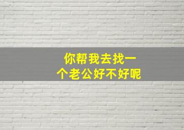 你帮我去找一个老公好不好呢