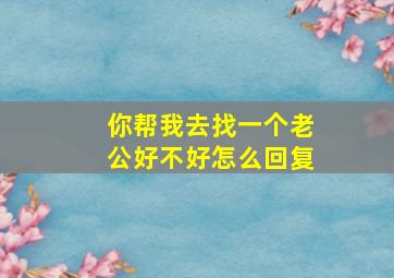 你帮我去找一个老公好不好怎么回复