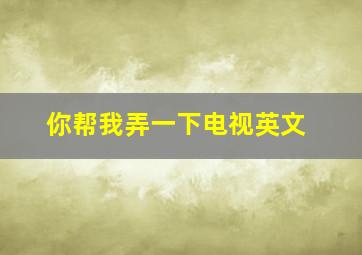 你帮我弄一下电视英文