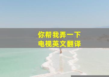 你帮我弄一下电视英文翻译