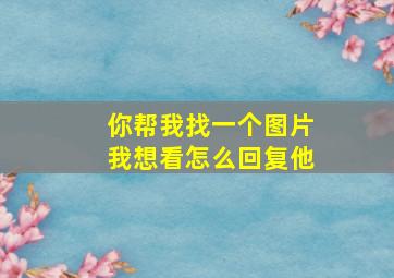 你帮我找一个图片我想看怎么回复他