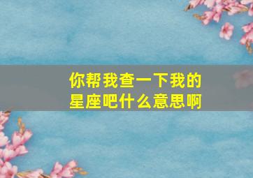 你帮我查一下我的星座吧什么意思啊