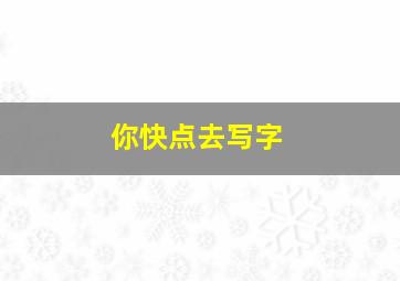 你快点去写字