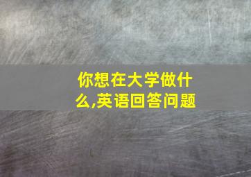 你想在大学做什么,英语回答问题