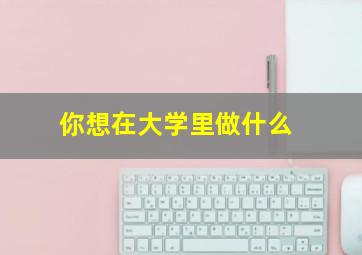 你想在大学里做什么