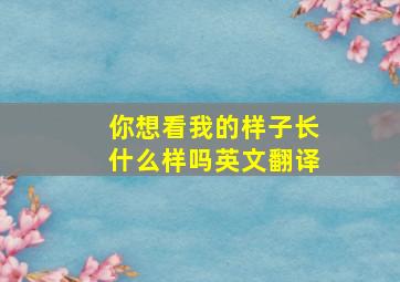 你想看我的样子长什么样吗英文翻译