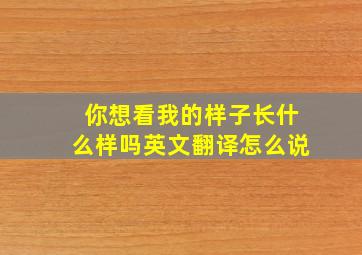 你想看我的样子长什么样吗英文翻译怎么说