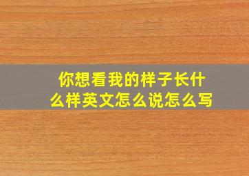 你想看我的样子长什么样英文怎么说怎么写