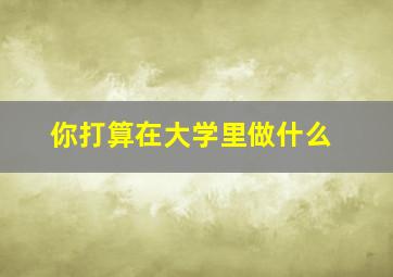 你打算在大学里做什么