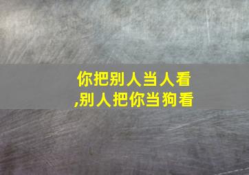 你把别人当人看,别人把你当狗看