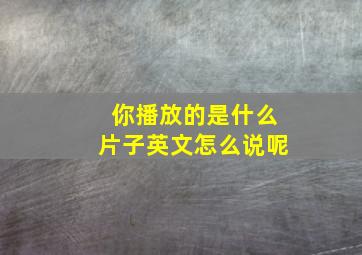 你播放的是什么片子英文怎么说呢