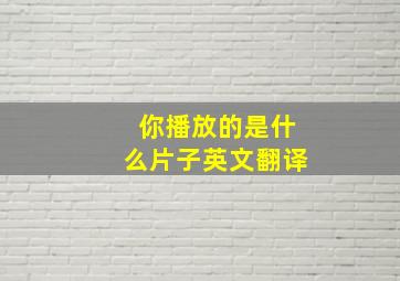 你播放的是什么片子英文翻译