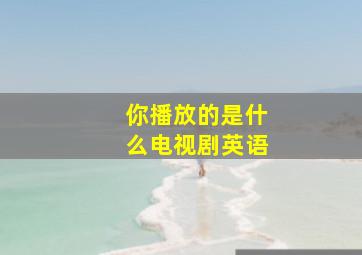 你播放的是什么电视剧英语