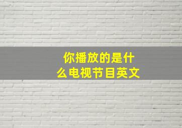 你播放的是什么电视节目英文