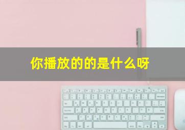 你播放的的是什么呀