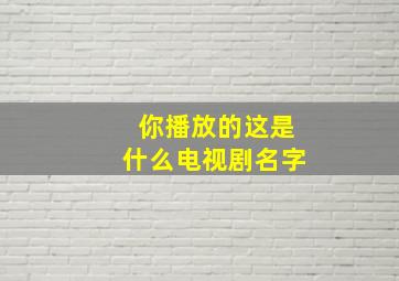 你播放的这是什么电视剧名字