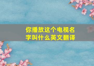 你播放这个电视名字叫什么英文翻译