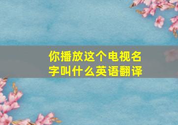 你播放这个电视名字叫什么英语翻译