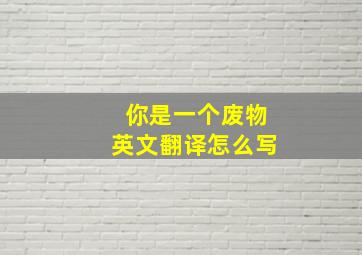 你是一个废物英文翻译怎么写