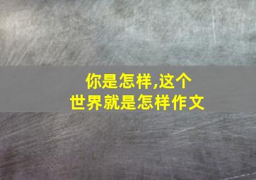 你是怎样,这个世界就是怎样作文