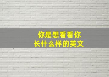 你是想看看你长什么样的英文