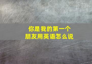 你是我的第一个朋友用英语怎么说