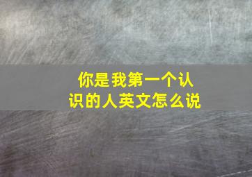 你是我第一个认识的人英文怎么说