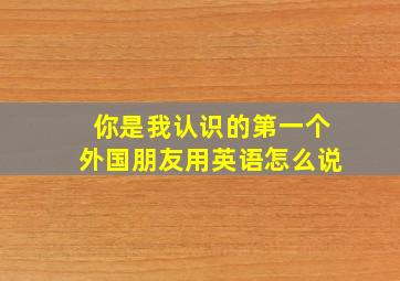 你是我认识的第一个外国朋友用英语怎么说