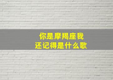 你是摩羯座我还记得是什么歌