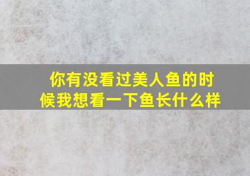 你有没看过美人鱼的时候我想看一下鱼长什么样