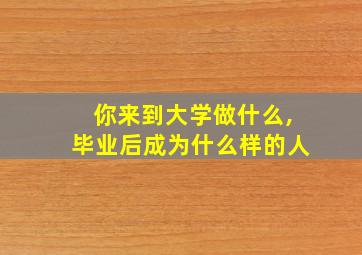 你来到大学做什么,毕业后成为什么样的人