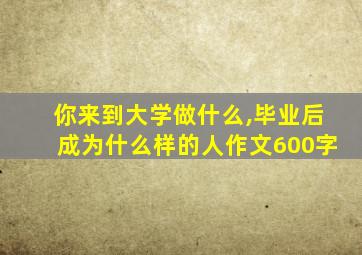 你来到大学做什么,毕业后成为什么样的人作文600字