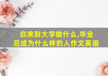 你来到大学做什么,毕业后成为什么样的人作文英语