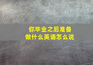 你毕业之后准备做什么英语怎么说