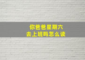 你爸爸星期六去上班吗怎么读